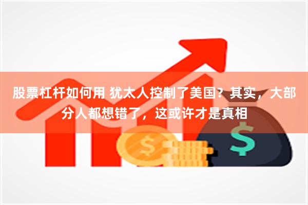 股票杠杆如何用 犹太人控制了美国？其实，大部分人都想错了，这或许才是真相