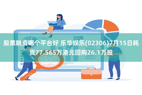 股票融资哪个平台好 乐华娱乐(02306)7月15日耗资77.565万港元回购26.1万股