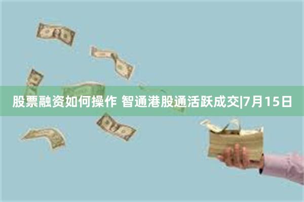 股票融资如何操作 智通港股通活跃成交|7月15日