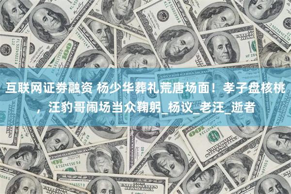 互联网证劵融资 杨少华葬礼荒唐场面！孝子盘核桃，汪豹哥闹场当众鞠躬_杨议_老汪_逝者