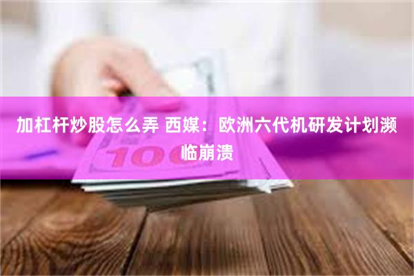 加杠杆炒股怎么弄 西媒：欧洲六代机研发计划濒临崩溃