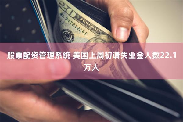 股票配资管理系统 美国上周初请失业金人数22.1万人