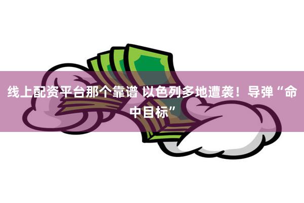 线上配资平台那个靠谱 以色列多地遭袭！导弹“命中目标”