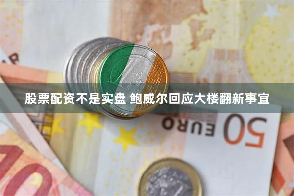 股票配资不是实盘 鲍威尔回应大楼翻新事宜