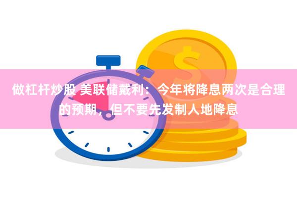 做杠杆炒股 美联储戴利：今年将降息两次是合理的预期，但不要先发制人地降息