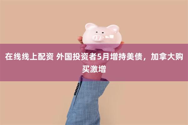 在线线上配资 外国投资者5月增持美债，加拿大购买激增