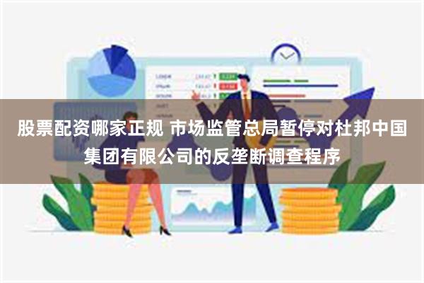 股票配资哪家正规 市场监管总局暂停对杜邦中国集团有限公司的反垄断调查程序