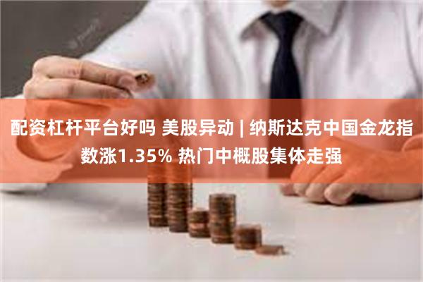 配资杠杆平台好吗 美股异动 | 纳斯达克中国金龙指数涨1.35% 热门中概股集体走强