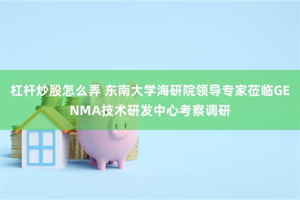 杠杆炒股怎么弄 东南大学海研院领导专家莅临GENMA技术研发中心考察调研