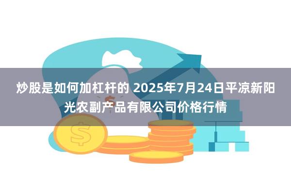 炒股是如何加杠杆的 2025年7月24日平凉新阳光农副产品有限公司价格行情