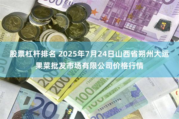 股票杠杆排名 2025年7月24日山西省朔州大运果菜批发市场有限公司价格行情