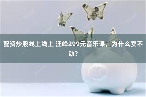 配资炒股线上线上 汪峰299元音乐课，为什么卖不动？