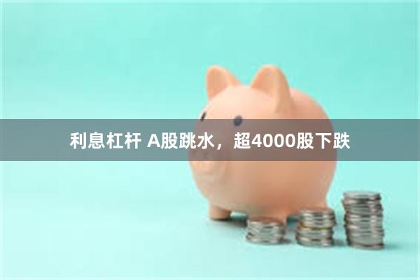 利息杠杆 A股跳水，超4000股下跌