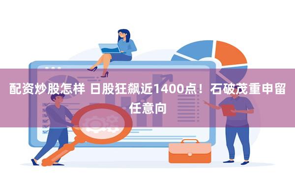 配资炒股怎样 日股狂飙近1400点！石破茂重申留任意向