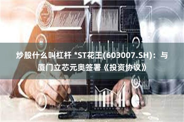 炒股什么叫杠杆 *ST花王(603007.SH)：与厦门立芯元奥签署《投资协议》
