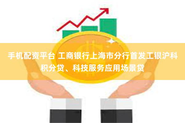手机配资平台 工商银行上海市分行首发工银沪科积分贷、科技服务应用场景贷