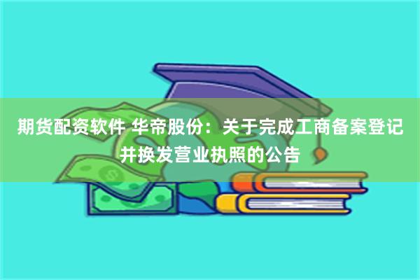 期货配资软件 华帝股份：关于完成工商备案登记并换发营业执照的公告