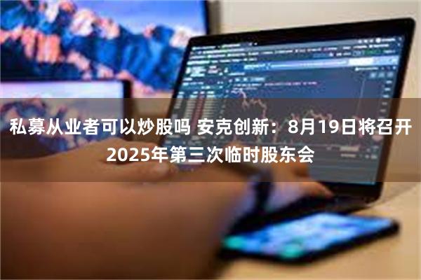 私募从业者可以炒股吗 安克创新：8月19日将召开2025年第三次临时股东会