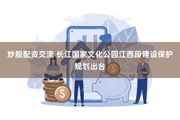 炒股配资交流 长江国家文化公园江西段建设保护规划出台