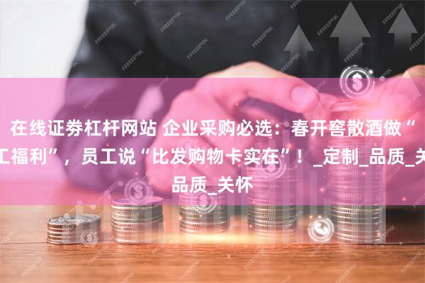 在线证劵杠杆网站 企业采购必选：春开窖散酒做“员工福利”，员工说“比发购物卡实在”！_定制_品质_关怀