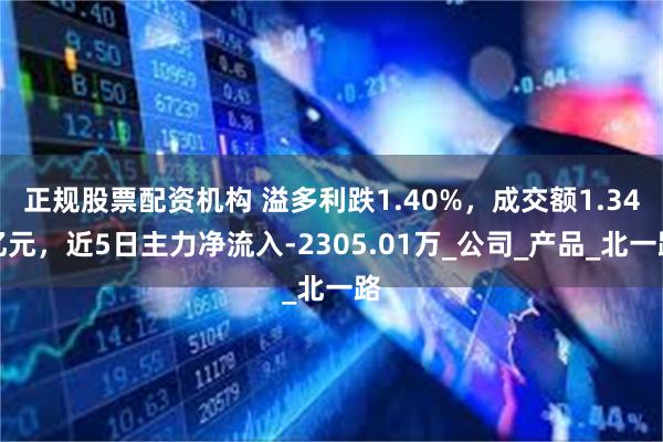 正规股票配资机构 溢多利跌1.40%，成交额1.34亿元，近5日主力净流入-2305.01万_公司_产品_北一路