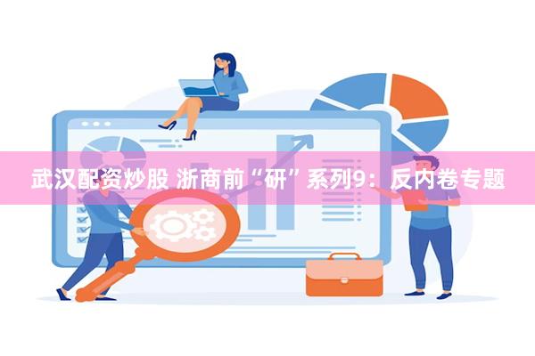 武汉配资炒股 浙商前“研”系列9：反内卷专题