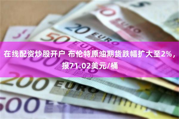在线配资炒股开户 布伦特原油期货跌幅扩大至2%，报71.02美元/桶