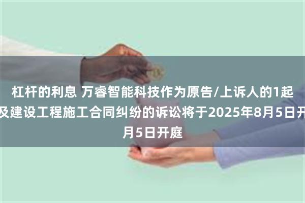 杠杆的利息 万睿智能科技作为原告/上诉人的1起涉及建设工程施工合同纠纷的诉讼将于2025年8月5日开庭