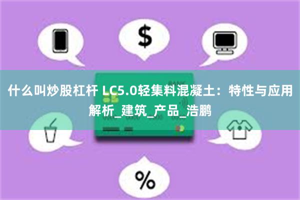 什么叫炒股杠杆 LC5.0轻集料混凝土：特性与应用解析_建筑_产品_浩鹏