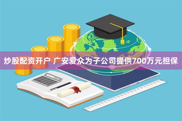 炒股配资开户 广安爱众为子公司提供700万元担保