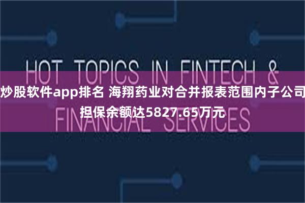 炒股软件app排名 海翔药业对合并报表范围内子公司担保余额达5827.65万元