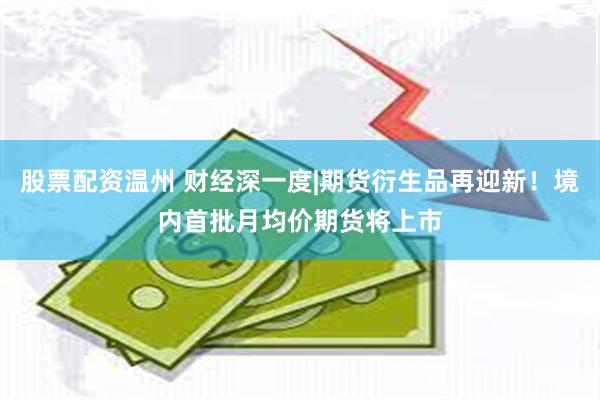 股票配资温州 财经深一度|期货衍生品再迎新！境内首批月均价期货将上市