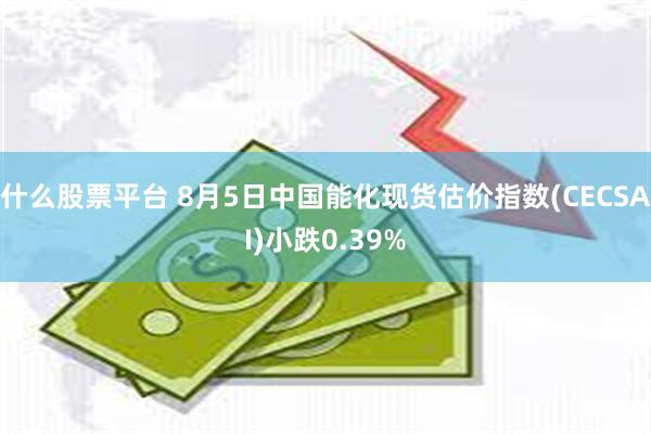 什么股票平台 8月5日中国能化现货估价指数(CECSAI)小跌0.39%