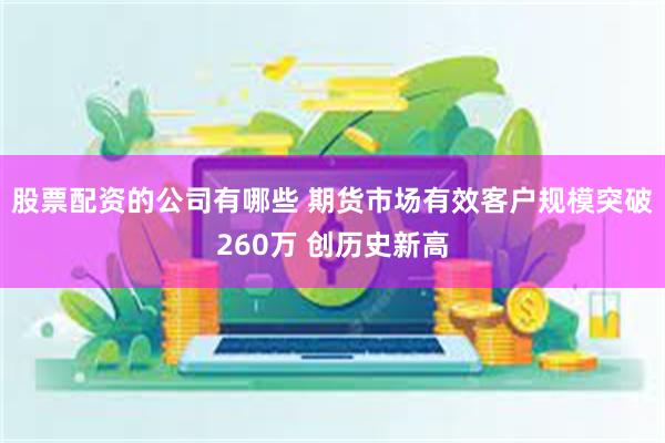 股票配资的公司有哪些 期货市场有效客户规模突破260万 创历史新高