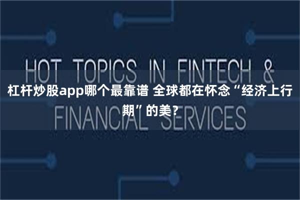 杠杆炒股app哪个最靠谱 全球都在怀念“经济上行期”的美？