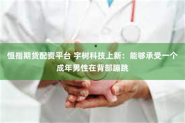 恒指期货配资平台 宇树科技上新：能够承受一个成年男性在背部蹦跳