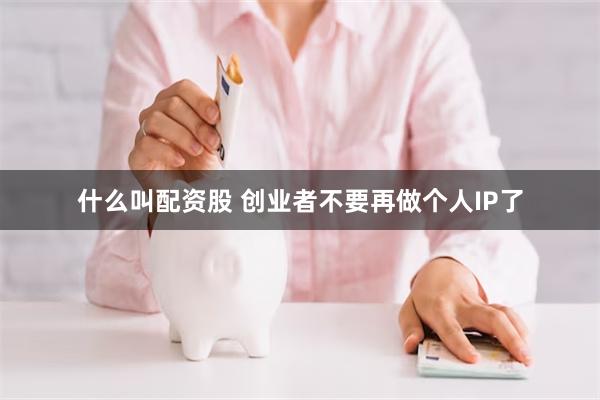 什么叫配资股 创业者不要再做个人IP了