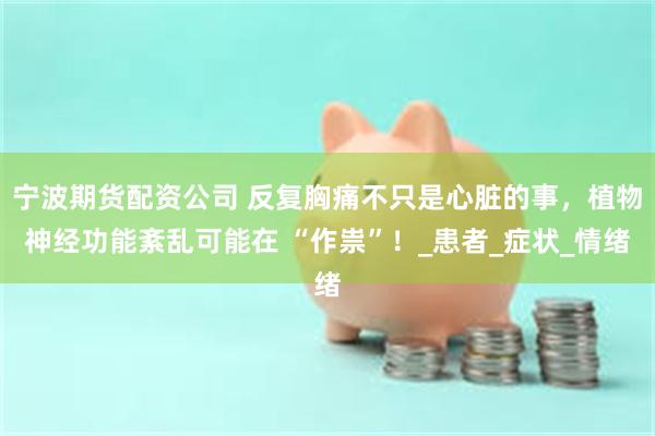 宁波期货配资公司 反复胸痛不只是心脏的事，植物神经功能紊乱可能在 “作祟”！_患者_症状_情绪