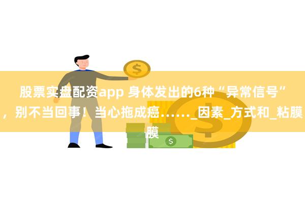 股票实盘配资app 身体发出的6种“异常信号”，别不当回事！当心拖成癌……_因素_方式和_粘膜