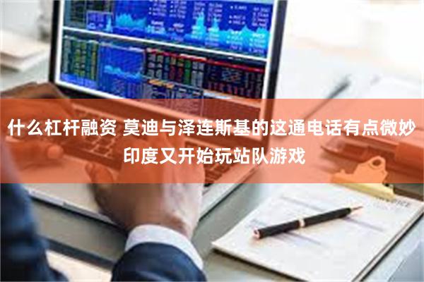 什么杠杆融资 莫迪与泽连斯基的这通电话有点微妙 印度又开始玩站队游戏