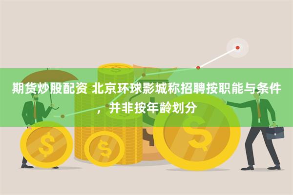 期货炒股配资 北京环球影城称招聘按职能与条件，并非按年龄划分