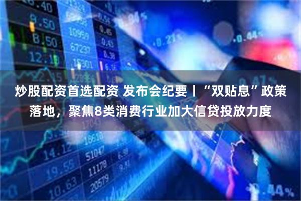 炒股配资首选配资 发布会纪要丨“双贴息”政策落地，聚焦8类消费行业加大信贷投放力度