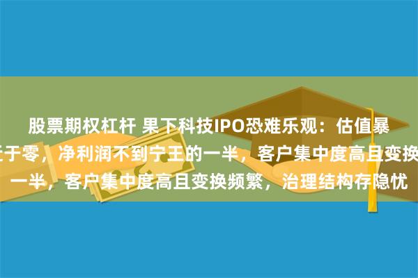 股票期权杠杆 果下科技IPO恐难乐观：估值暴增14倍，造血能力趋近于零，净利润不到宁王的一半，客户集中度高且变换频繁，治理结构存隐忧