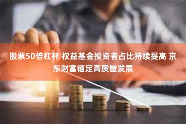 股票50倍杠杆 权益基金投资者占比持续提高 京东财富锚定高质量发展