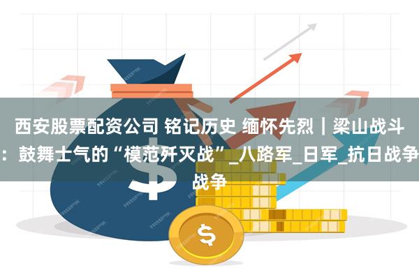 西安股票配资公司 铭记历史 缅怀先烈｜梁山战斗：鼓舞士气的“模范歼灭战”_八路军_日军_抗日战争