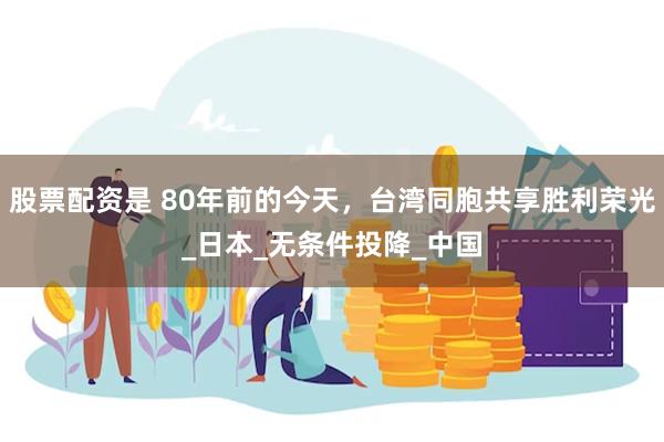 股票配资是 80年前的今天，台湾同胞共享胜利荣光_日本_无条件投降_中国