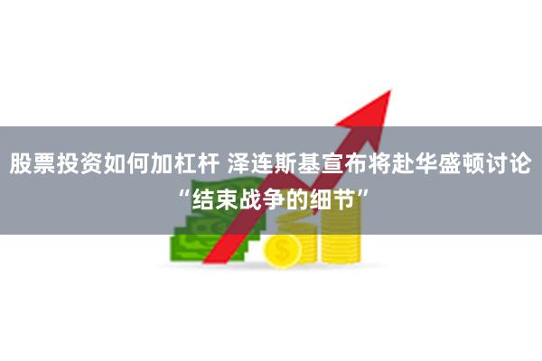 股票投资如何加杠杆 泽连斯基宣布将赴华盛顿讨论“结束战争的细节”