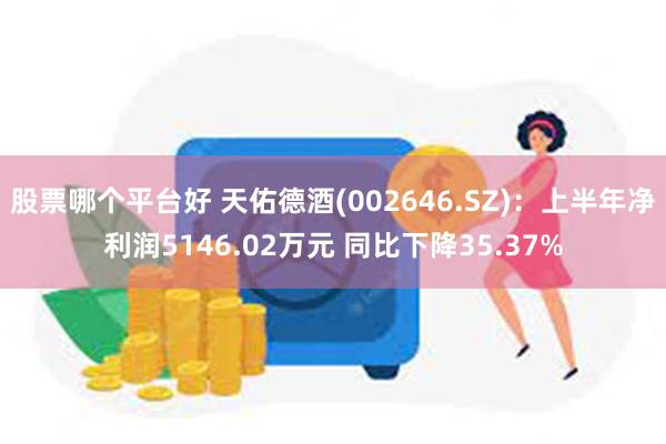 股票哪个平台好 天佑德酒(002646.SZ)：上半年净利润5146.02万元 同比下降35.37%