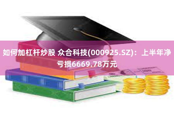如何加杠杆炒股 众合科技(000925.SZ)：上半年净亏损6669.78万元