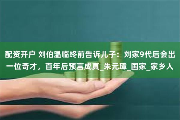 配资开户 刘伯温临终前告诉儿子：刘家9代后会出一位奇才，百年后预言成真_朱元璋_国家_家乡人